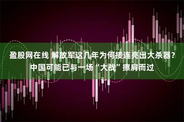 盈股网在线 解放军这几年为何接连亮出大杀器？中国可能已与一场“大战”擦肩而过