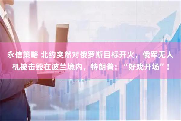 永信策略 北约突然对俄罗斯目标开火，俄军无人机被击毁在波兰境内，特朗普：“好戏开场”！