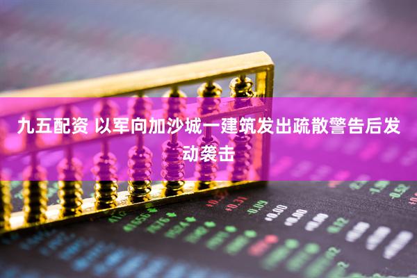 九五配资 以军向加沙城一建筑发出疏散警告后发动袭击