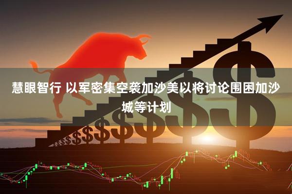 慧眼智行 以军密集空袭加沙　美以将讨论围困加沙城等计划