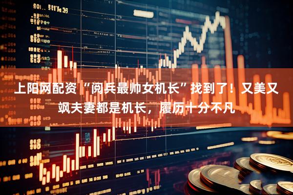 上阳网配资 “阅兵最帅女机长”找到了！又美又飒夫妻都是机长，履历十分不凡