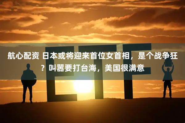 航心配资 日本或将迎来首位女首相，是个战争狂？叫嚣要打台海，美国很满意