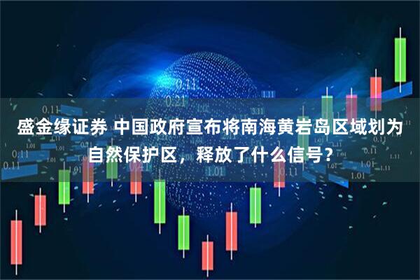 盛金缘证券 中国政府宣布将南海黄岩岛区域划为自然保护区，释放了什么信号？