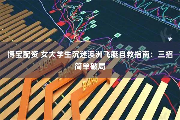 博宝配资 女大学生沉迷澳洲飞艇自救指南：三招简单破局
