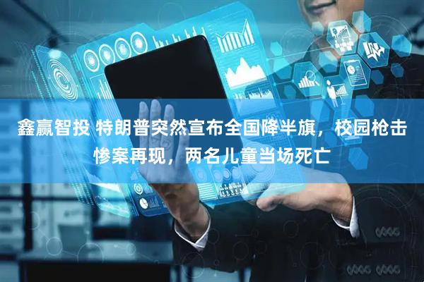 鑫赢智投 特朗普突然宣布全国降半旗，校园枪击惨案再现，两名儿童当场死亡
