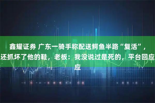鑫耀证券 广东一骑手称配送鳄鱼半路“复活”，还抓坏了他的鞋，老板：我没说过是死的，平台回应