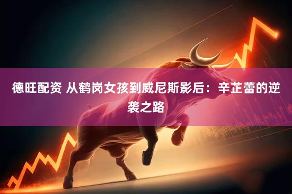 德旺配资 从鹤岗女孩到威尼斯影后：辛芷蕾的逆袭之路