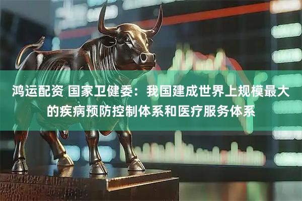 鸿运配资 国家卫健委：我国建成世界上规模最大的疾病预防控制体系和医疗服务体系