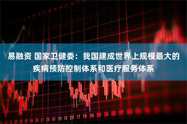 易融资 国家卫健委：我国建成世界上规模最大的疾病预防控制体系和医疗服务体系