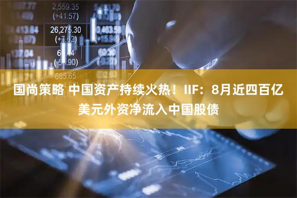 国尚策略 中国资产持续火热！IIF：8月近四百亿美元外资净流入中国股债