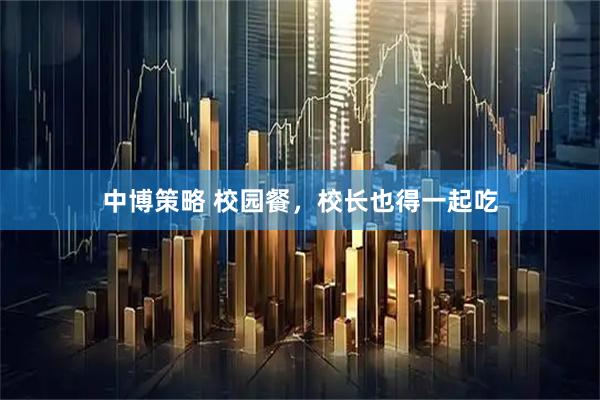 中博策略 校园餐，校长也得一起吃