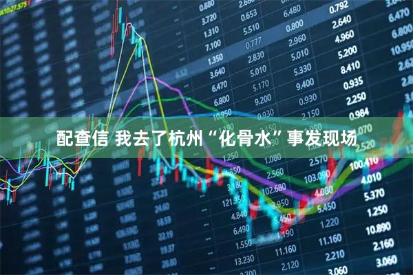 配查信 我去了杭州“化骨水”事发现场