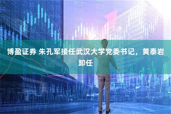 博盈证券 朱孔军接任武汉大学党委书记，黄泰岩卸任