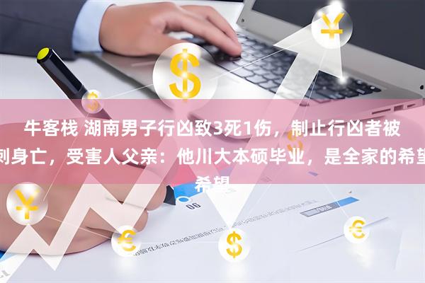 牛客栈 湖南男子行凶致3死1伤，制止行凶者被刺身亡，受害人父亲：他川大本硕毕业，是全家的希望