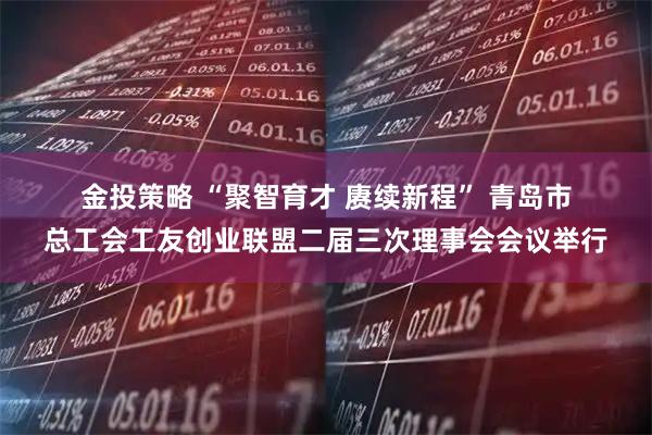 金投策略 “聚智育才&#32;赓续新程”&#32;青岛市总工会工友创业联盟二届三次理事会会议举行