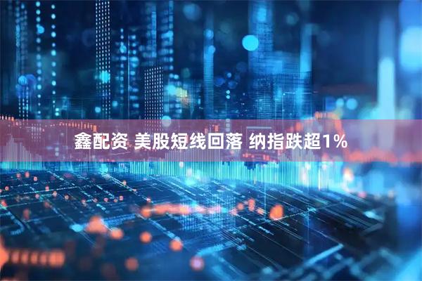 鑫配资 美股短线回落 纳指跌超1%