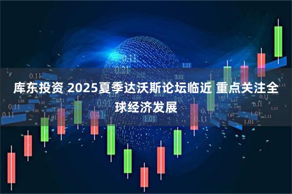 库东投资 2025夏季达沃斯论坛临近 重点关注全球经济发展