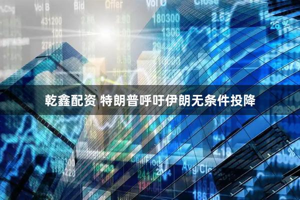 乾鑫配资 特朗普呼吁伊朗无条件投降