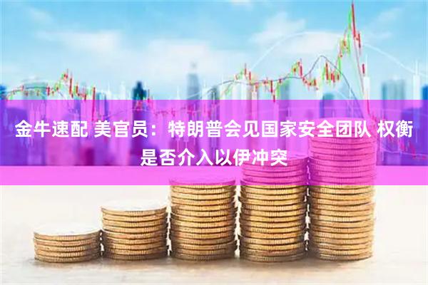金牛速配 美官员：特朗普会见国家安全团队 权衡是否介入以伊冲突