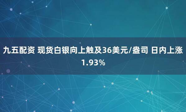 九五配资 现货白银向上触及36美元/盎司 日内上涨1.93%