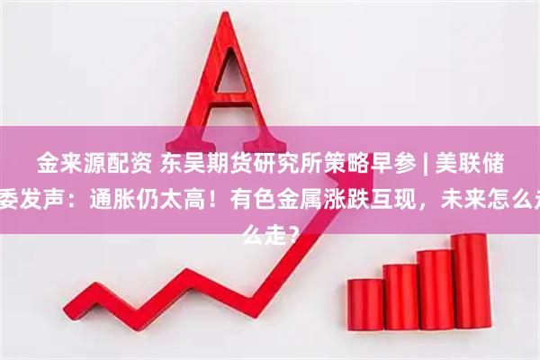 金来源配资 东吴期货研究所策略早参 | 美联储票委发声：通胀仍太高！有色金属涨跌互现，未来怎么走？