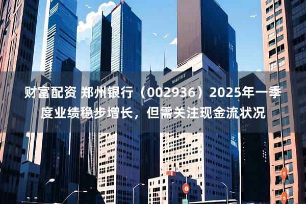 财富配资 郑州银行（002936）2025年一季度业绩稳步增长，但需关注现金流状况
