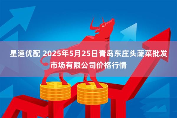 星速优配 2025年5月25日青岛东庄头蔬菜批发市场有限公司价格行情