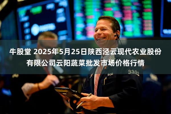 牛股堂 2025年5月25日陕西泾云现代农业股份有限公司云阳蔬菜批发市场价格行情