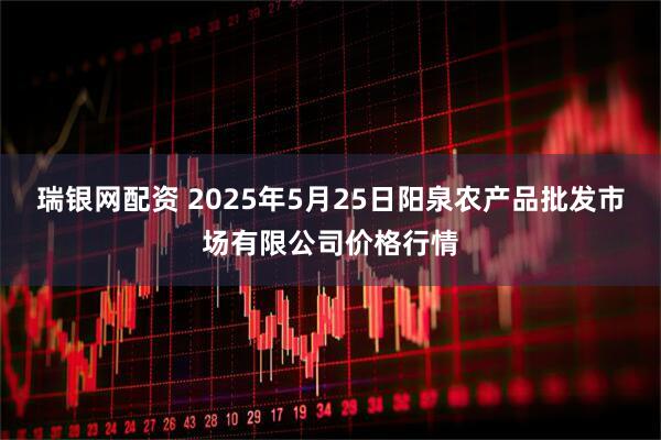瑞银网配资 2025年5月25日阳泉农产品批发市场有限公司价格行情