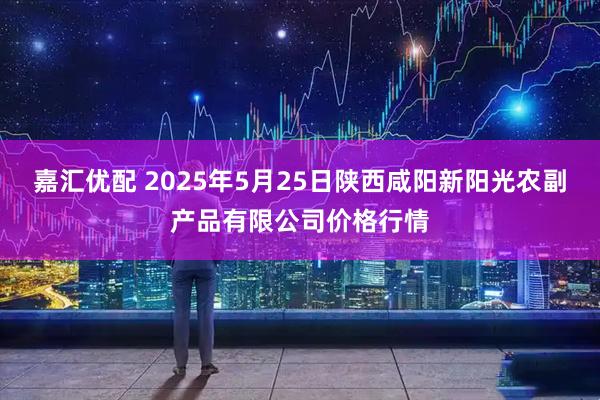 嘉汇优配 2025年5月25日陕西咸阳新阳光农副产品有限公司价格行情