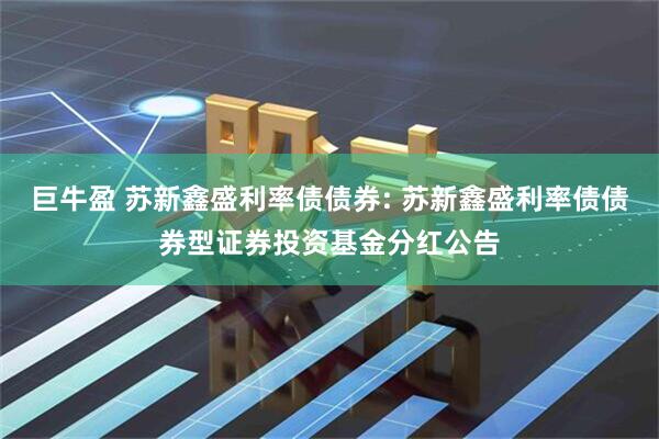 巨牛盈 苏新鑫盛利率债债券: 苏新鑫盛利率债债券型证券投资基金分红公告