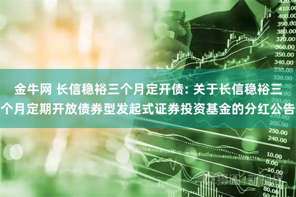 金牛网 长信稳裕三个月定开债: 关于长信稳裕三个月定期开放债券型发起式证券投资基金的分红公告