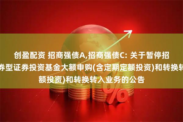 创盈配资 招商强债A,招商强债C: 关于暂停招商信用增强债券型证券投资基金大额申购(含定期定额投资)和转换转入业务的公告