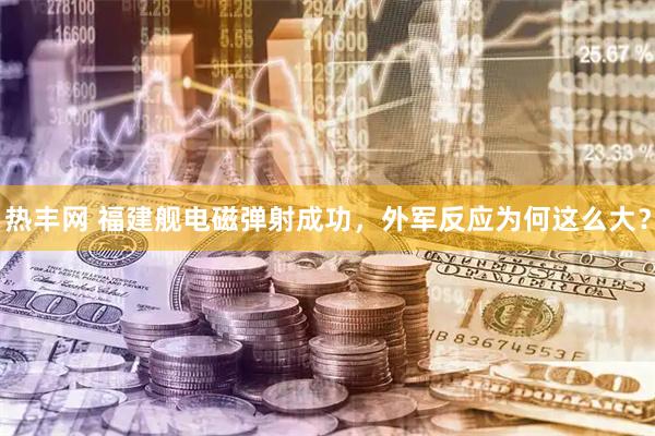 热丰网 福建舰电磁弹射成功，外军反应为何这么大？