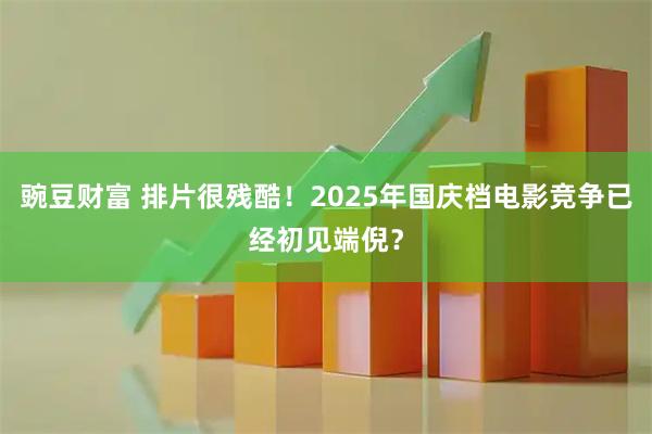 豌豆财富 排片很残酷！2025年国庆档电影竞争已经初见端倪？