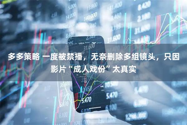 多多策略 一度被禁播，无奈删除多组镜头，只因影片“成人戏份”太真实