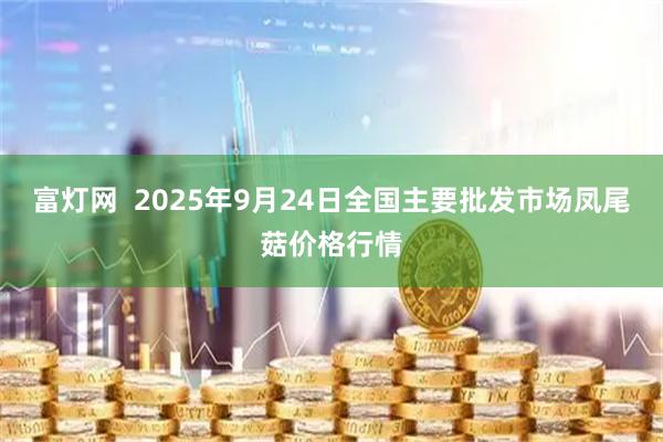 富灯网  2025年9月24日全国主要批发市场凤尾菇价格行情