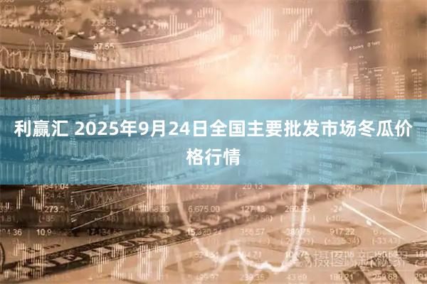 利赢汇 2025年9月24日全国主要批发市场冬瓜价格行情