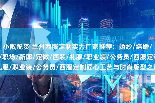 小散配资 兰州西服定制实力厂家推荐：婚纱/结婚/职业/男士/女士/团体/职场/新郎/定做/西装/礼服/职业装/公务员/西服定制匠心工艺与时尚版型之选