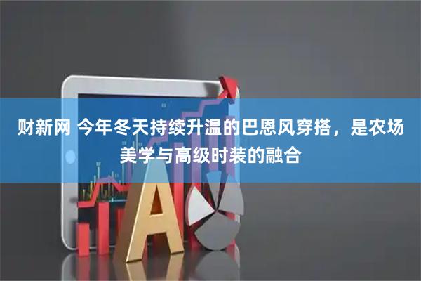 财新网 今年冬天持续升温的巴恩风穿搭，是农场美学与高级时装的融合