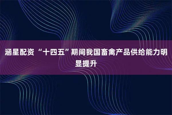 涵星配资 “十四五”期间我国畜禽产品供给能力明显提升