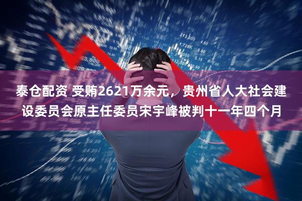泰仓配资 受贿2621万余元，贵州省人大社会建设委员会原主任委员宋宇峰被判十一年四个月