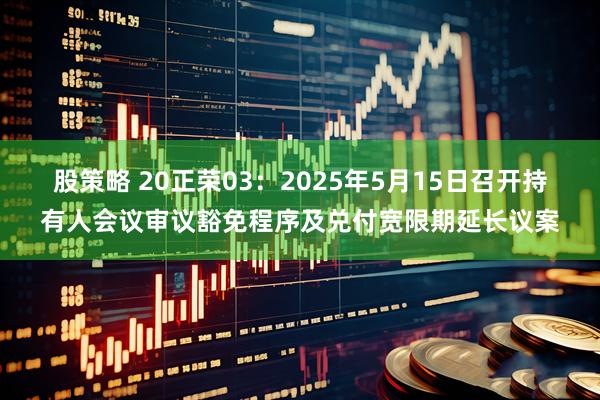 股策略 20正荣03：2025年5月15日召开持有人会议审议豁免程序及兑付宽限期延长议案