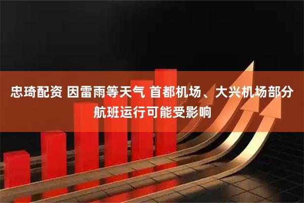 忠琦配资 因雷雨等天气 首都机场、大兴机场部分航班运行可能受影响