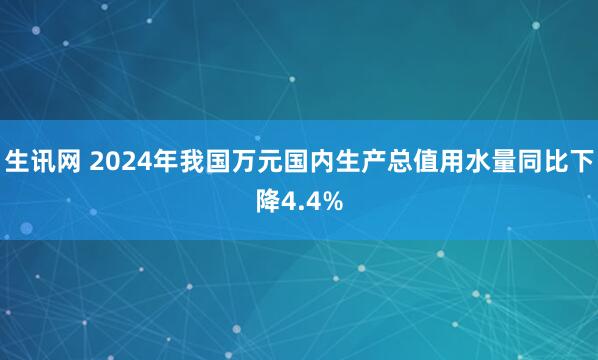 生讯网 2024年我国万元国内生产总值用水量同比下降4.4%