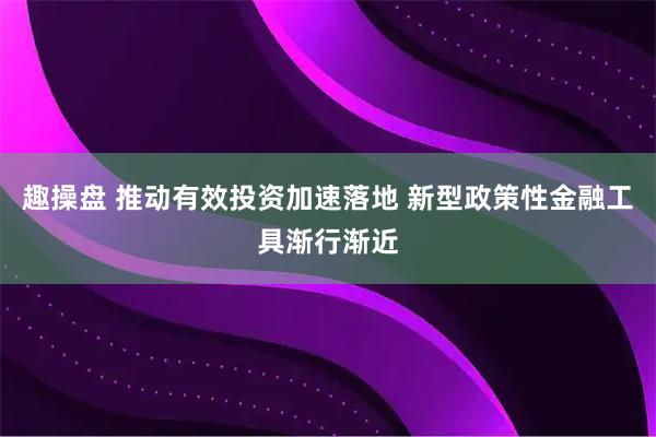 趣操盘 推动有效投资加速落地 新型政策性金融工具渐行渐近
