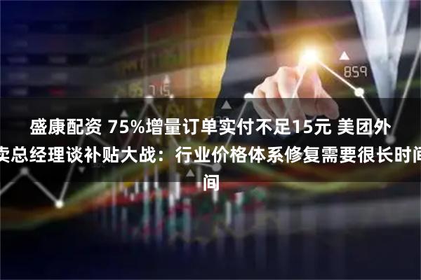 盛康配资 75%增量订单实付不足15元 美团外卖总经理谈补贴大战：行业价格体系修复需要很长时间