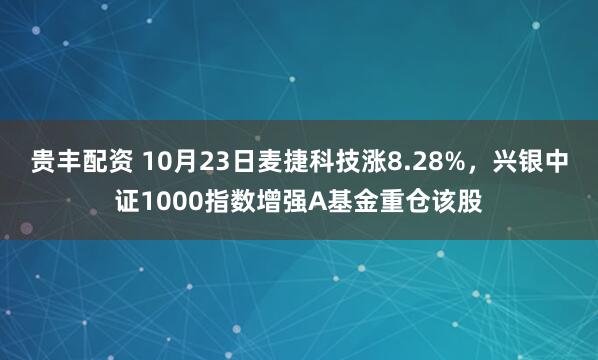 贵丰配资 10月23日麦捷科技涨8.28%，兴银中证1000指数增强A基金重仓该股
