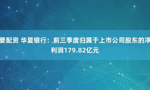要配资 华夏银行：前三季度归属于上市公司股东的净利润179.82亿元