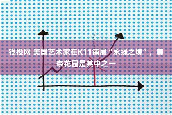 钱投网 美国艺术家在K11铺展“永绿之境”，莫奈花园是其中之一